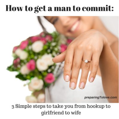How to Get a Man to Commit: 3 Simple Steps to take you from being a Hookup to a Girlfriend to a Wife